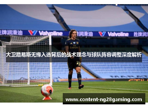 大卫路易斯无缘入选背后的战术理念与球队阵容调整深度解析 大卫路易斯无缘入选背后的战术理念与球队阵容调整深度解析