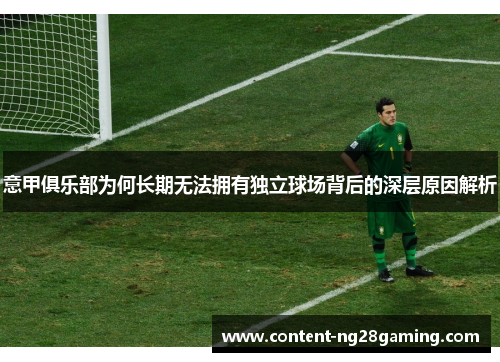 意甲俱乐部为何长期无法拥有独立球场背后的深层原因解析