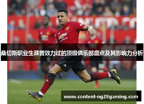 桑切斯职业生涯曾效力过的顶级俱乐部盘点及其影响力分析