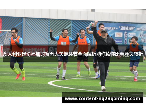 澳大利亚足协杯加时赛五大关键环节全面解析助你读懂比赛胜负转折 澳大利亚足协杯加时赛五大关键环节全面解析助你读懂比赛胜负转折