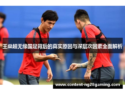 王燊超无缘国足背后的真实原因与深层次因素全面解析 王燊超无缘国足背后的真实原因与深层次因素全面解析