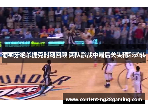 葡萄牙绝杀捷克时刻回顾 两队激战中最后关头精彩逆转