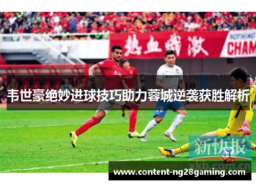 韦世豪绝妙进球技巧助力蓉城逆袭获胜解析