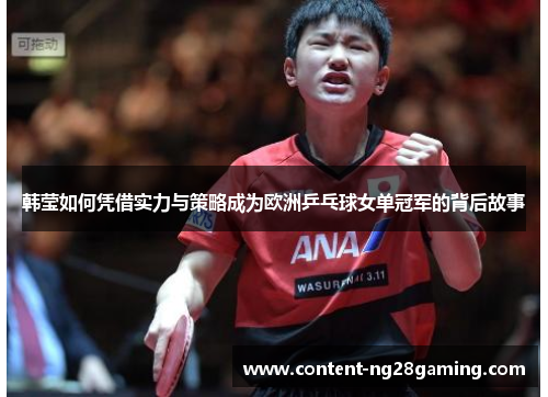韩莹如何凭借实力与策略成为欧洲乒乓球女单冠军的背后故事 韩莹如何凭借实力与策略成为欧洲乒乓球女单冠军的背后故事