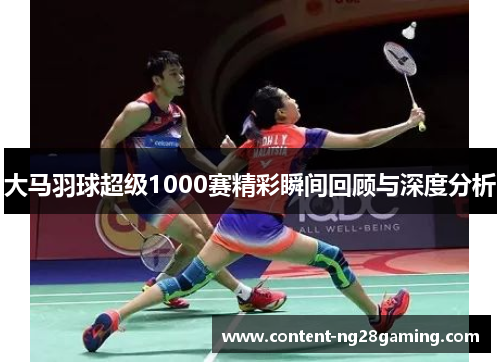 大马羽球超级1000赛精彩瞬间回顾与深度分析 大马羽球超级1000赛精彩瞬间回顾与深度分析