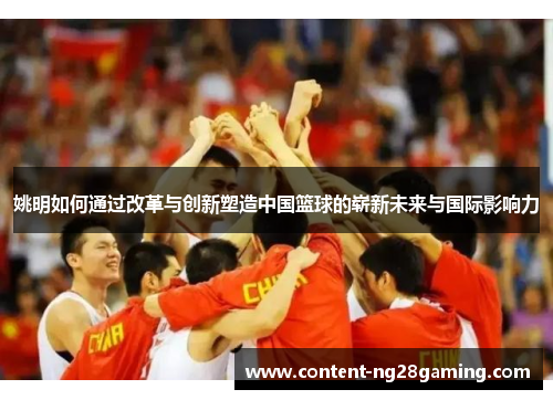 姚明如何通过改革与创新塑造中国篮球的崭新未来与国际影响力