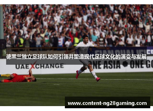 德黑兰独立足球队如何引领并塑造现代足球文化的演变与发展