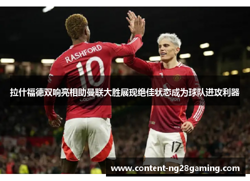 拉什福德双响亮相助曼联大胜展现绝佳状态成为球队进攻利器 拉什福德双响亮相助曼联大胜展现绝佳状态成为球队进攻利器