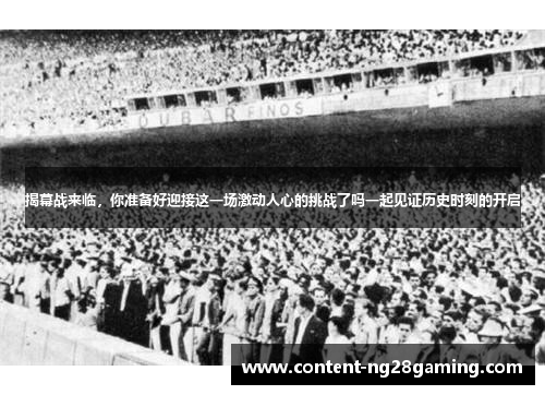 揭幕战来临,你准备好迎接这一场激动人心的挑战了吗一起见证历史时刻的开启 揭幕战来临,你准备好迎接这一场激动人心的挑战了吗一起见证历史时刻的开启