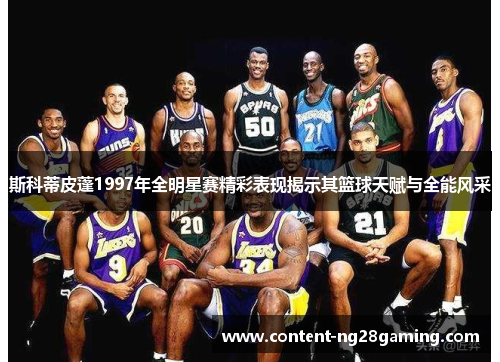 斯科蒂皮蓬1997年全明星赛精彩表现揭示其篮球天赋与全能风采 斯科蒂皮蓬1997年全明星赛精彩表现揭示其篮球天赋与全能风采