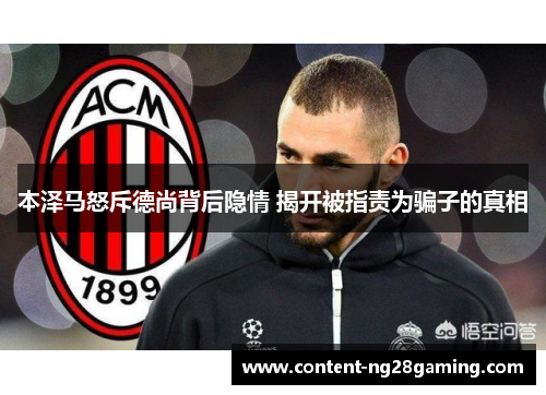 本泽马怒斥德尚背后隐情 揭开被指责为骗子的真相 本泽马怒斥德尚背后隐情 揭开被指责为骗子的真相