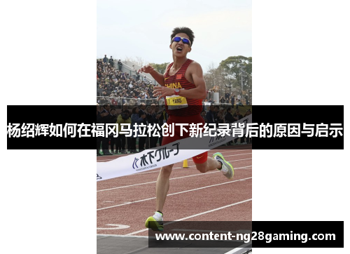 杨绍辉如何在福冈马拉松创下新纪录背后的原因与启示 杨绍辉如何在福冈马拉松创下新纪录背后的原因与启示