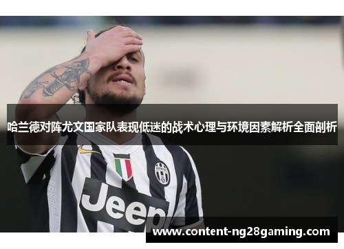 哈兰德对阵尤文国家队表现低迷的战术心理与环境因素解析全面剖析