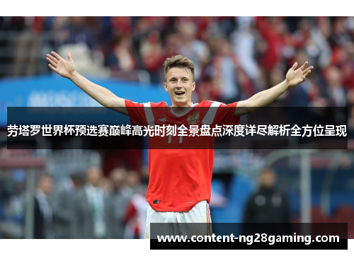 劳塔罗世界杯预选赛巅峰高光时刻全景盘点深度详尽解析全方位呈现 劳塔罗世界杯预选赛巅峰高光时刻全景盘点深度详尽解析全方位呈现