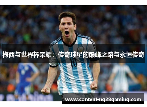 梅西与世界杯荣耀:传奇球星的巅峰之路与永恒传奇 梅西与世界杯荣耀:传奇球星的巅峰之路与永恒传奇