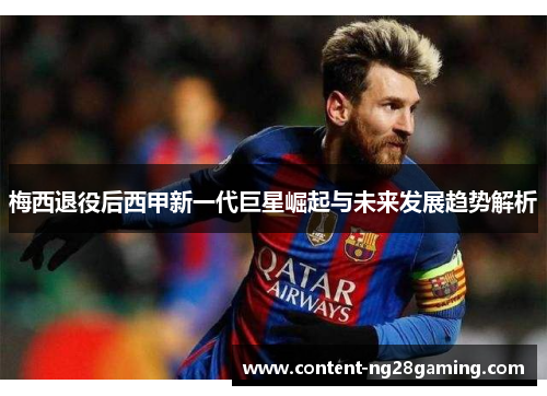 梅西退役后西甲新一代巨星崛起与未来发展趋势解析