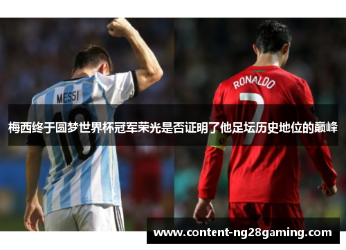 梅西终于圆梦世界杯冠军荣光是否证明了他足坛历史地位的巅峰 梅西终于圆梦世界杯冠军荣光是否证明了他足坛历史地位的巅峰
