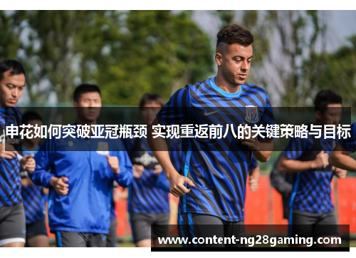 申花如何突破亚冠瓶颈 实现重返前八的关键策略与目标 申花如何突破亚冠瓶颈 实现重返前八的关键策略与目标