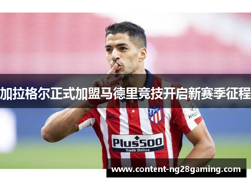 加拉格尔正式加盟马德里竞技开启新赛季征程 加拉格尔正式加盟马德里竞技开启新赛季征程