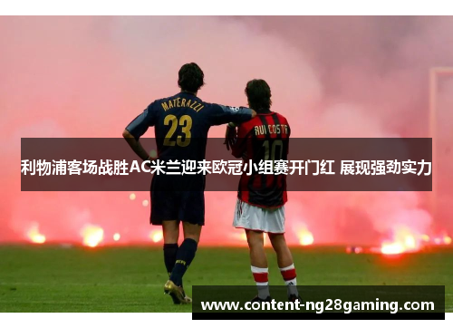 利物浦客场战胜AC米兰迎来欧冠小组赛开门红 展现强劲实力 利物浦客场战胜AC米兰迎来欧冠小组赛开门红 展现强劲实力