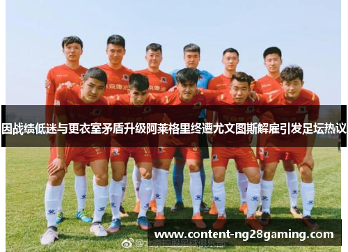 因战绩低迷与更衣室矛盾升级阿莱格里终遭尤文图斯解雇引发足坛热议 因战绩低迷与更衣室矛盾升级阿莱格里终遭尤文图斯解雇引发足坛热议