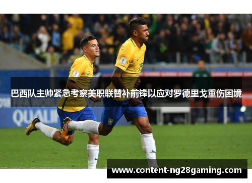 巴西队主帅紧急考察美职联替补前锋以应对罗德里戈重伤困境