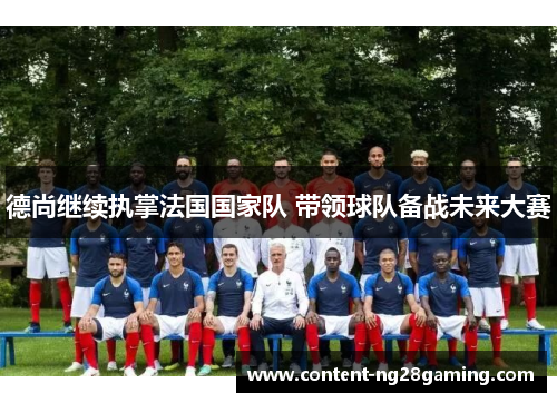 德尚继续执掌法国国家队 带领球队备战未来大赛 德尚继续执掌法国国家队 带领球队备战未来大赛