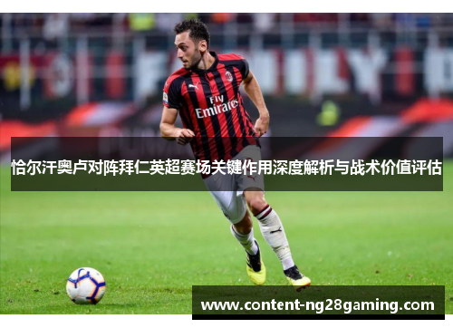 恰尔汗奥卢对阵拜仁英超赛场关键作用深度解析与战术价值评估 恰尔汗奥卢对阵拜仁英超赛场关键作用深度解析与战术价值评估