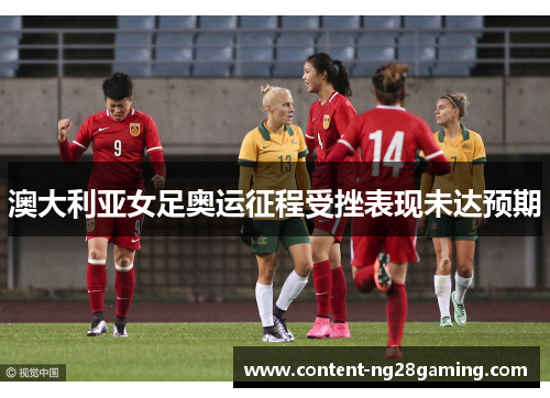 澳大利亚女足奥运征程受挫表现未达预期 澳大利亚女足奥运征程受挫表现未达预期