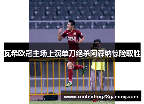 瓦希欧冠主场上演单刀绝杀阿森纳惊险取胜 瓦希欧冠主场上演单刀绝杀阿森纳惊险取胜