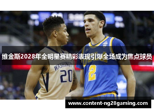 维金斯2028年全明星赛精彩表现引爆全场成为焦点球员 维金斯2028年全明星赛精彩表现引爆全场成为焦点球员