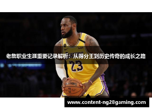 老詹职业生涯重要记录解析：从得分王到历史传奇的成长之路