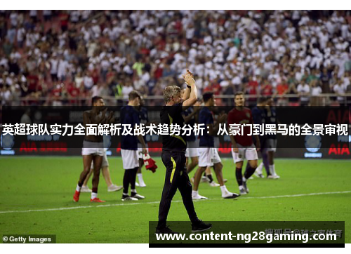 英超球队实力全面解析及战术趋势分析：从豪门到黑马的全景审视
