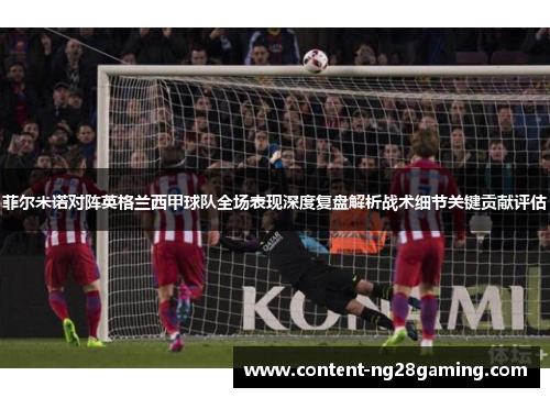 菲尔米诺对阵英格兰西甲球队全场表现深度复盘解析战术细节关键贡献评估