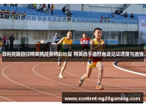 菲利克斯田径精英挑战赛精彩纷呈 精英选手激烈角逐见证速度与激情