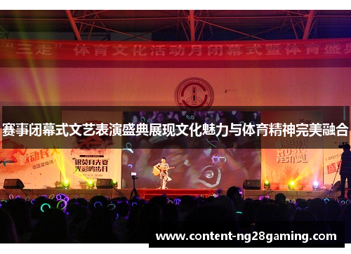 赛事闭幕式文艺表演盛典展现文化魅力与体育精神完美融合
