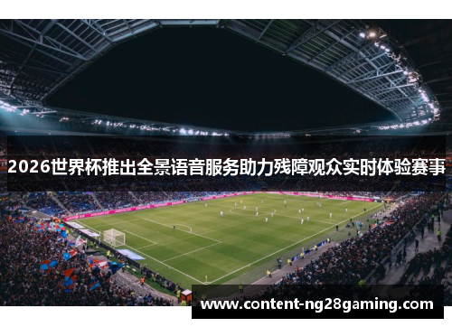 2026世界杯推出全景语音服务助力残障观众实时体验赛事 2026世界杯推出全景语音服务助力残障观众实时体验赛事