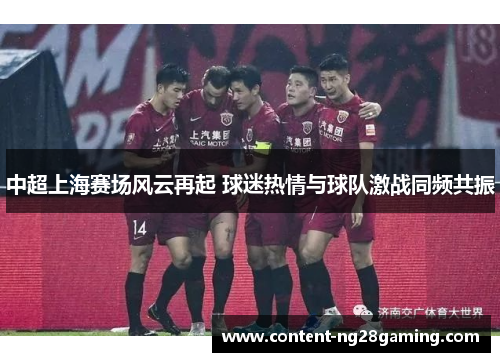 中超上海赛场风云再起 球迷热情与球队激战同频共振 中超上海赛场风云再起 球迷热情与球队激战同频共振