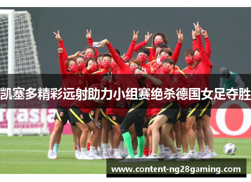凯塞多精彩远射助力小组赛绝杀德国女足夺胜