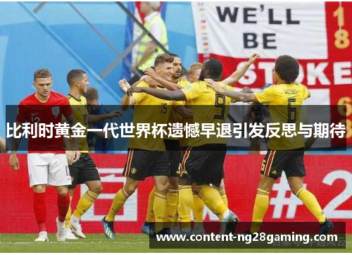 比利时黄金一代世界杯遗憾早退引发反思与期待