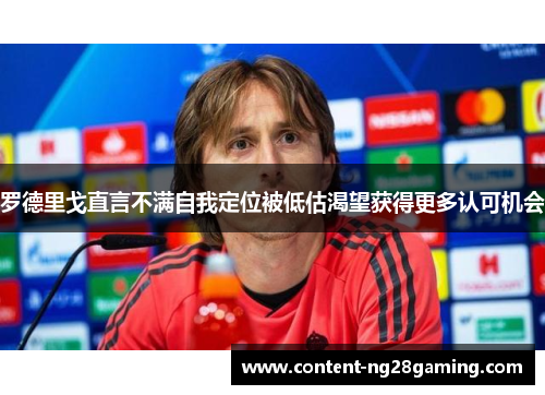 罗德里戈直言不满自我定位被低估渴望获得更多认可机会