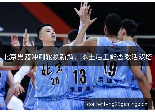 北京男篮冲刺轮换新解，本土后卫能否激活双塔